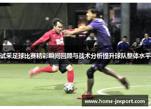 试采足球比赛精彩瞬间回顾与战术分析提升球队整体水平