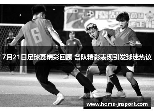 7月21日足球赛精彩回顾 各队精彩表现引发球迷热议