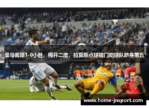 皇马客场1-0小胜，梅开二度，拉莫斯点球破门助球队跻身第五