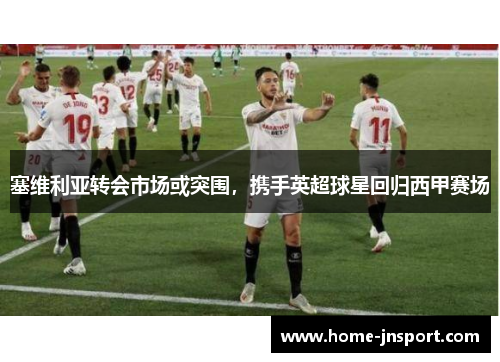 塞维利亚转会市场或突围，携手英超球星回归西甲赛场