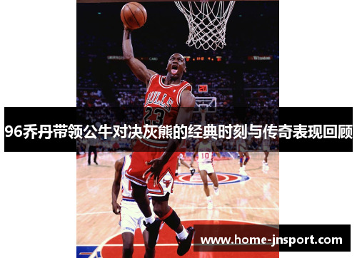 96乔丹带领公牛对决灰熊的经典时刻与传奇表现回顾