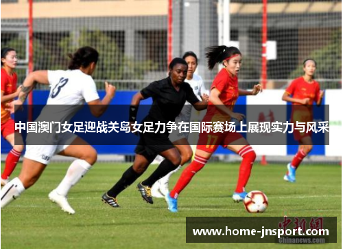 中国澳门女足迎战关岛女足力争在国际赛场上展现实力与风采